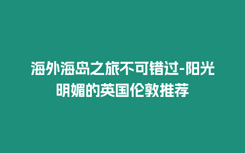 海外海島之旅不可錯過-陽光明媚的英國倫敦推薦