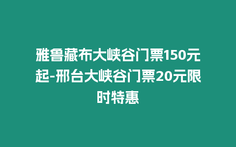 雅魯藏布大峽谷門票150元起-邢臺大峽谷門票20元限時特惠