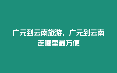 廣元到云南旅游，廣元到云南走哪里最方便