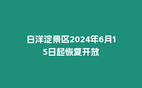 白洋淀景區(qū)2024年6月15日起恢復(fù)開(kāi)放