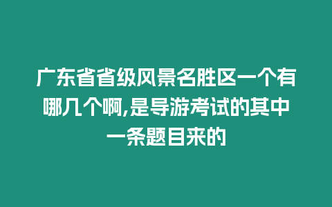 廣東省省級風景名勝區一個有哪幾個啊,是導游考試的其中一條題目來的