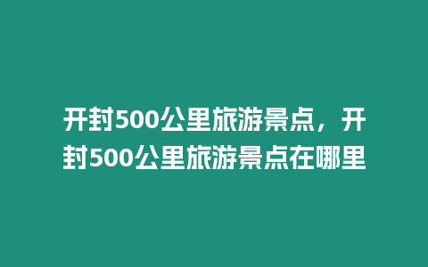 開(kāi)封500公里旅游景點(diǎn)，開(kāi)封500公里旅游景點(diǎn)在哪里