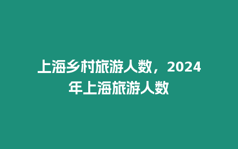 上海鄉村旅游人數，2024年上海旅游人數