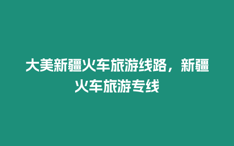 大美新疆火車旅游線路，新疆火車旅游專線