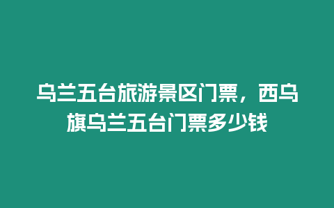 烏蘭五臺旅游景區門票，西烏旗烏蘭五臺門票多少錢