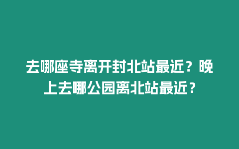 去哪座寺離開封北站最近？晚上去哪公園離北站最近？