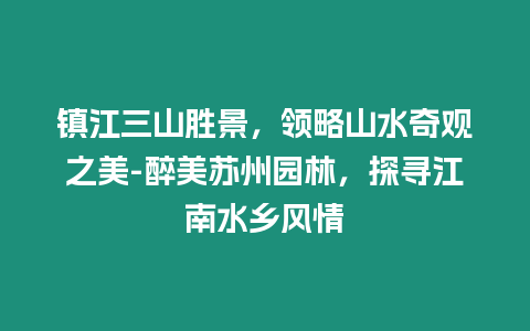 鎮(zhèn)江三山勝景，領(lǐng)略山水奇觀之美-醉美蘇州園林，探尋江南水鄉(xiāng)風(fēng)情