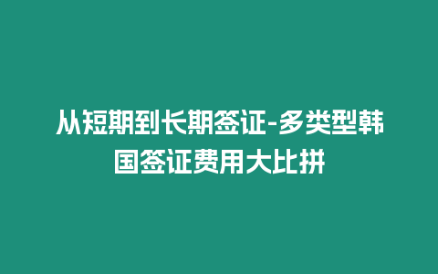 從短期到長(zhǎng)期簽證-多類型韓國(guó)簽證費(fèi)用大比拼