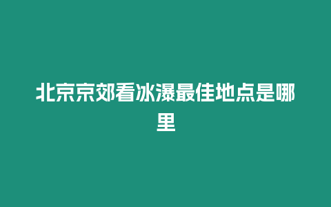 北京京郊看冰瀑最佳地點是哪里