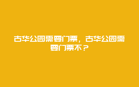 古華公園需要門票，古華公園需要門票不？