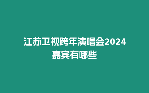 江蘇衛視跨年演唱會2024嘉賓有哪些