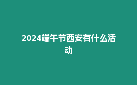 2024端午節(jié)西安有什么活動