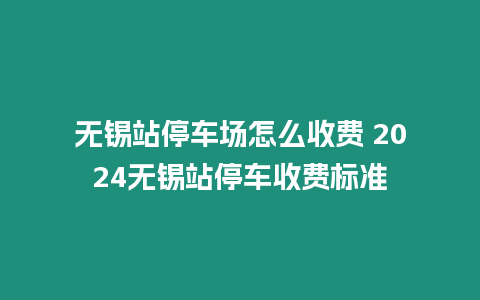 無錫站停車場怎么收費 2024無錫站停車收費標準