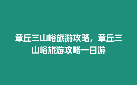 章丘三山峪旅游攻略，章丘三山峪旅游攻略一日游