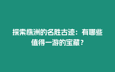 探索株洲的名勝古跡：有哪些值得一游的寶藏？