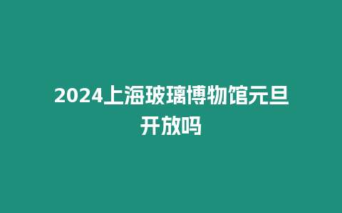 2024上海玻璃博物館元旦開放嗎