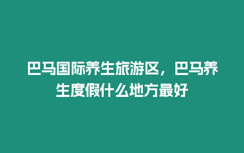 巴馬國際養生旅游區，巴馬養生度假什么地方最好