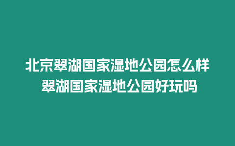 北京翠湖國家濕地公園怎么樣 翠湖國家濕地公園好玩嗎