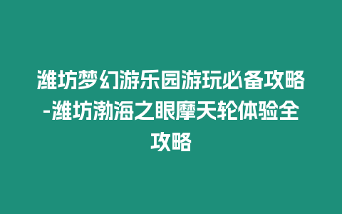 濰坊夢幻游樂園游玩必備攻略-濰坊渤海之眼摩天輪體驗全攻略