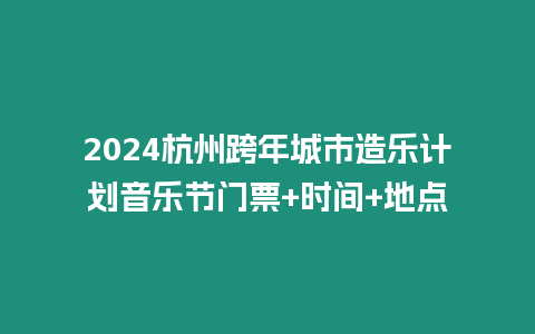 2024杭州跨年城市造樂計劃音樂節(jié)門票+時間+地點(diǎn)