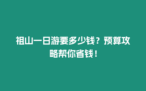 祖山一日游要多少錢？預(yù)算攻略幫你省錢！