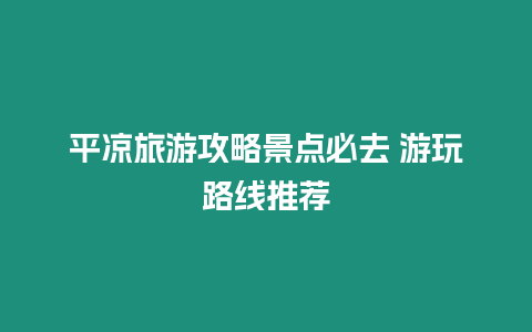 平?jīng)雎糜喂ヂ跃包c(diǎn)必去 游玩路線推薦