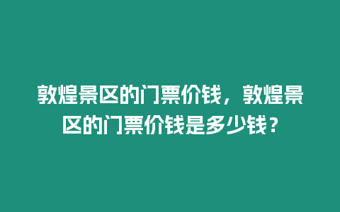 敦煌景區的門票價錢，敦煌景區的門票價錢是多少錢？