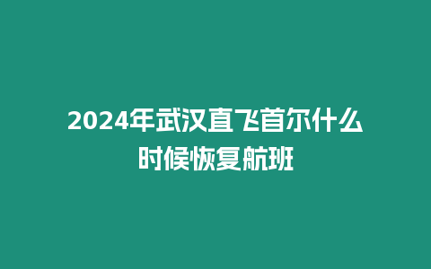 2024年武漢直飛首爾什么時(shí)候恢復(fù)航班