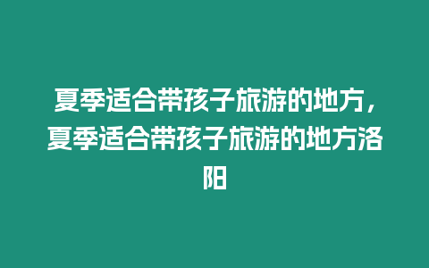 夏季適合帶孩子旅游的地方，夏季適合帶孩子旅游的地方洛陽