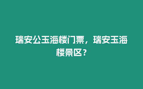 瑞安公玉海樓門票，瑞安玉海樓景區？