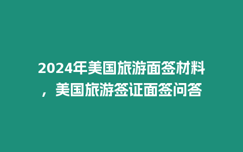 2024年美國旅游面簽材料，美國旅游簽證面簽問答