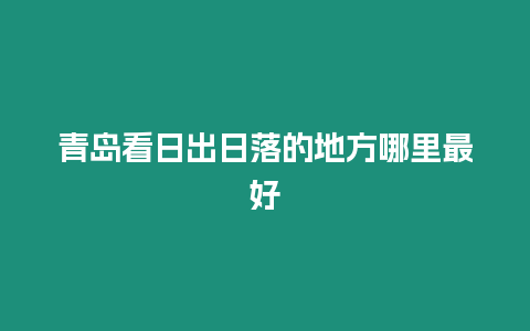 青島看日出日落的地方哪里最好