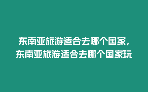 東南亞旅游適合去哪個國家，東南亞旅游適合去哪個國家玩