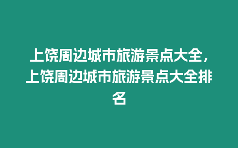 上饒周邊城市旅游景點(diǎn)大全，上饒周邊城市旅游景點(diǎn)大全排名