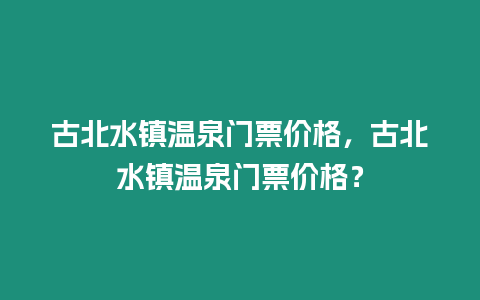 古北水鎮溫泉門票價格，古北水鎮溫泉門票價格？