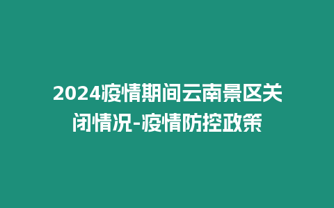 2024疫情期間云南景區(qū)關(guān)閉情況-疫情防控政策