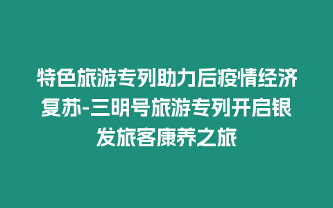 特色旅游專列助力后疫情經濟復蘇-三明號旅游專列開啟銀發旅客康養之旅