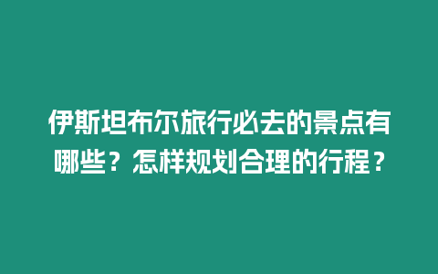 伊斯坦布爾旅行必去的景點有哪些？怎樣規(guī)劃合理的行程？