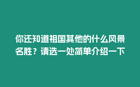 你還知道祖國其他的什么風(fēng)景名勝？請選一處簡單介紹一下