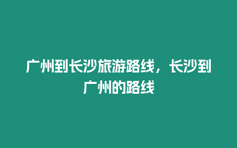 廣州到長沙旅游路線，長沙到廣州的路線