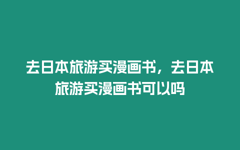 去日本旅游買漫畫書，去日本旅游買漫畫書可以嗎