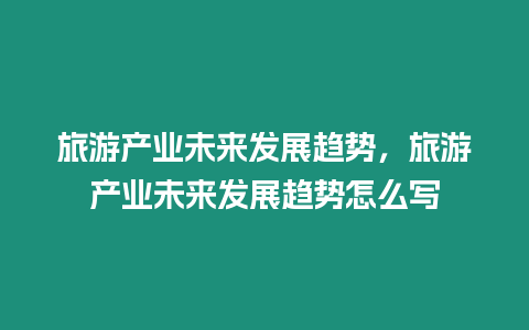 旅游產(chǎn)業(yè)未來發(fā)展趨勢，旅游產(chǎn)業(yè)未來發(fā)展趨勢怎么寫