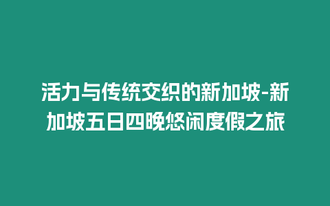 活力與傳統(tǒng)交織的新加坡-新加坡五日四晚悠閑度假之旅