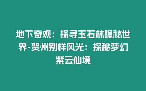 地下奇觀：探尋玉石林隱秘世界-賀州別樣風光：探秘夢幻紫云仙境