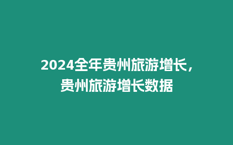 2024全年貴州旅游增長(zhǎng)，貴州旅游增長(zhǎng)數(shù)據(jù)