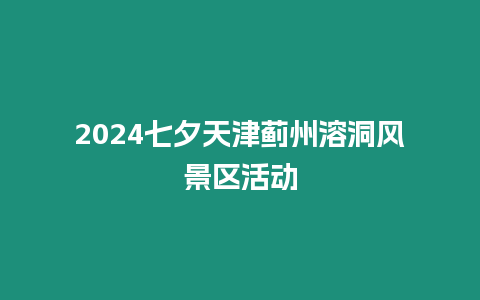 2024七夕天津薊州溶洞風景區活動