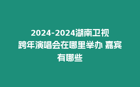 2024-2024湖南衛視跨年演唱會在哪里舉辦 嘉賓有哪些