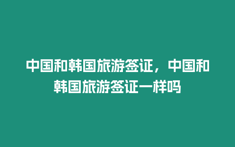 中國和韓國旅游簽證，中國和韓國旅游簽證一樣嗎