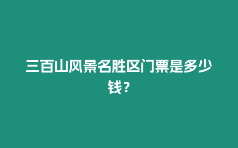 三百山風景名勝區(qū)門票是多少錢？