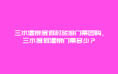 三水溫泉度假村旅游門票團購，三水度假溫泉門票多少？